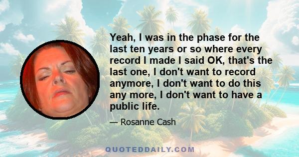 Yeah, I was in the phase for the last ten years or so where every record I made I said OK, that's the last one, I don't want to record anymore, I don't want to do this any more, I don't want to have a public life.