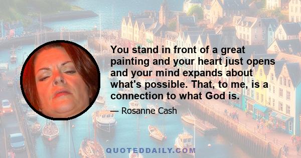 You stand in front of a great painting and your heart just opens and your mind expands about what's possible. That, to me, is a connection to what God is.