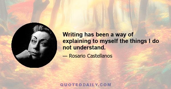 Writing has been a way of explaining to myself the things I do not understand.