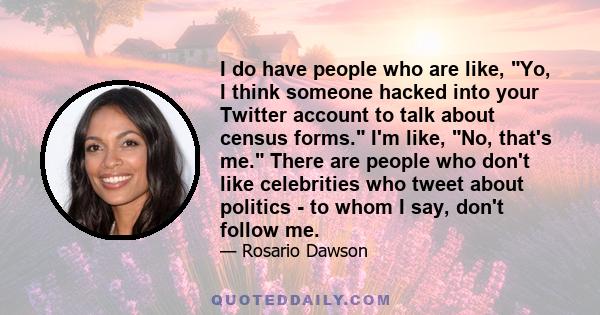 I do have people who are like, Yo, I think someone hacked into your Twitter account to talk about census forms. I'm like, No, that's me. There are people who don't like celebrities who tweet about politics - to whom I