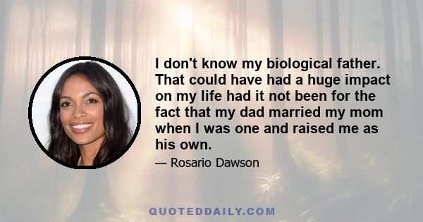 I don't know my biological father. That could have had a huge impact on my life had it not been for the fact that my dad married my mom when I was one and raised me as his own.