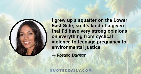 I grew up a squatter on the Lower East Side, so it's kind of a given that I'd have very strong opinions on everything from cyclical violence to teenage pregnancy to environmental justice.