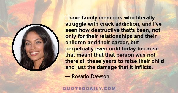 I have family members who literally struggle with crack addiction, and I've seen how destructive that's been, not only for their relationships and their children and their career, but perpetually even until today