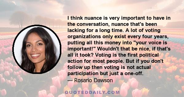 I think nuance is very important to have in the conversation, nuance that's been lacking for a long time. A lot of voting organizations only exist every four years, putting all this money into your voice is important!