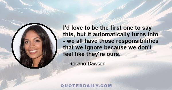 I'd love to be the first one to say this, but it automatically turns into - we all have those responsibilities that we ignore because we don't feel like they're ours.