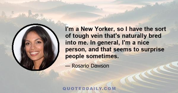 I'm a New Yorker, so I have the sort of tough vein that's naturally bred into me. In general, I'm a nice person, and that seems to surprise people sometimes.