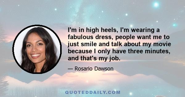 I'm in high heels, I'm wearing a fabulous dress, people want me to just smile and talk about my movie because I only have three minutes, and that's my job.