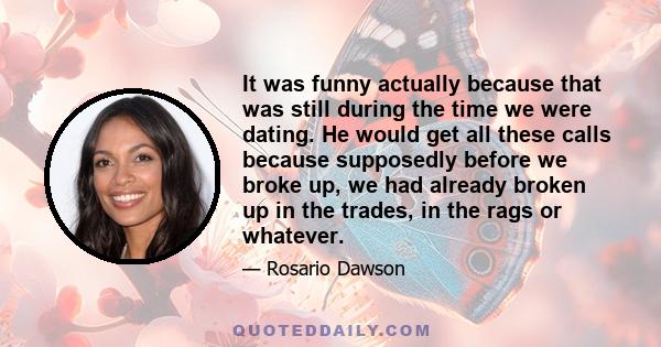 It was funny actually because that was still during the time we were dating. He would get all these calls because supposedly before we broke up, we had already broken up in the trades, in the rags or whatever.