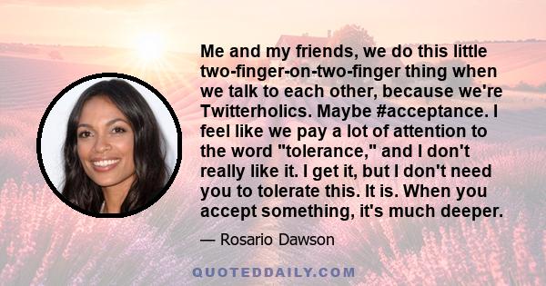 Me and my friends, we do this little two-finger-on-two-finger thing when we talk to each other, because we're Twitterholics. Maybe #acceptance. I feel like we pay a lot of attention to the word tolerance, and I don't