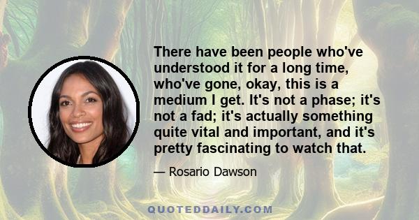 There have been people who've understood it for a long time, who've gone, okay, this is a medium I get. It's not a phase; it's not a fad; it's actually something quite vital and important, and it's pretty fascinating to 