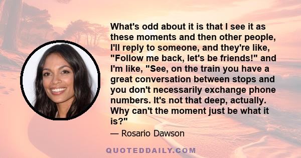 What's odd about it is that I see it as these moments and then other people, I'll reply to someone, and they're like, Follow me back, let's be friends! and I'm like, See, on the train you have a great conversation