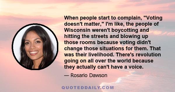 When people start to complain, Voting doesn't matter, I'm like, the people of Wisconsin weren't boycotting and hitting the streets and blowing up those rooms because voting didn't change those situations for them. That