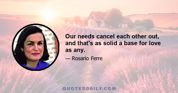 Our needs cancel each other out, and that's as solid a base for love as any.