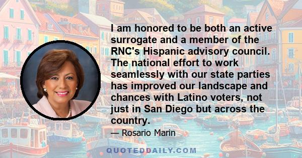 I am honored to be both an active surrogate and a member of the RNC's Hispanic advisory council. The national effort to work seamlessly with our state parties has improved our landscape and chances with Latino voters,