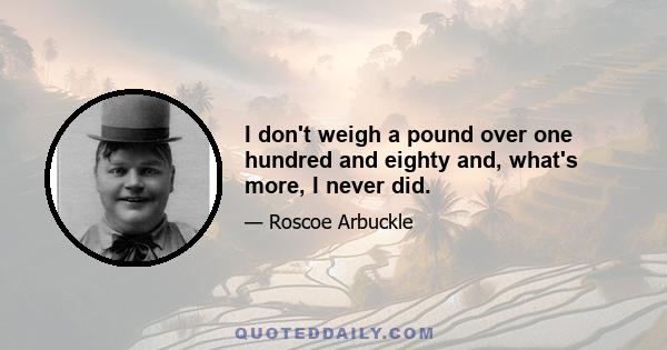 I don't weigh a pound over one hundred and eighty and, what's more, I never did.