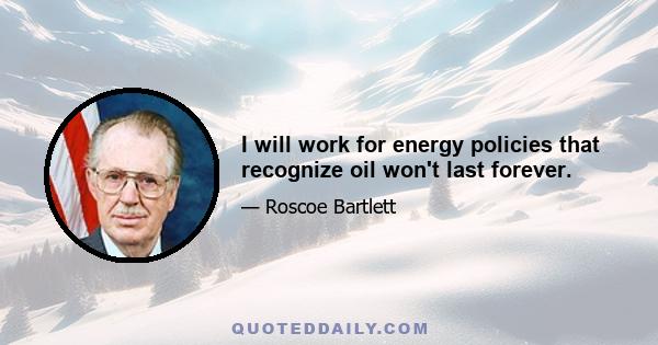 I will work for energy policies that recognize oil won't last forever.