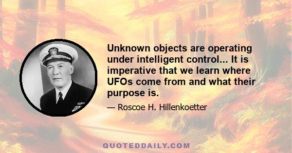 Unknown objects are operating under intelligent control... It is imperative that we learn where UFOs come from and what their purpose is.