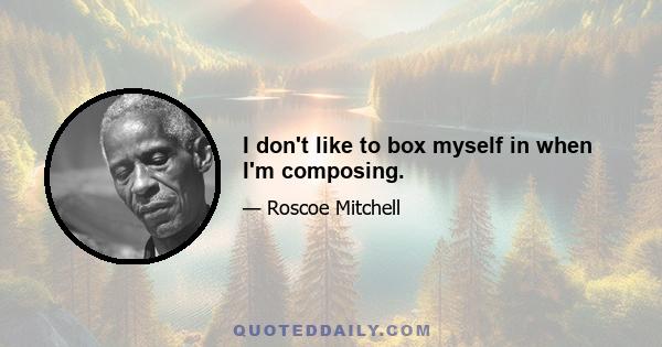 I don't like to box myself in when I'm composing.