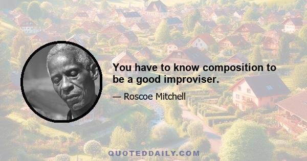 You have to know composition to be a good improviser.