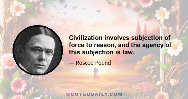 Civilization involves subjection of force to reason, and the agency of this subjection is law.