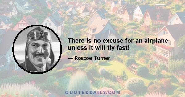 There is no excuse for an airplane unless it will fly fast!