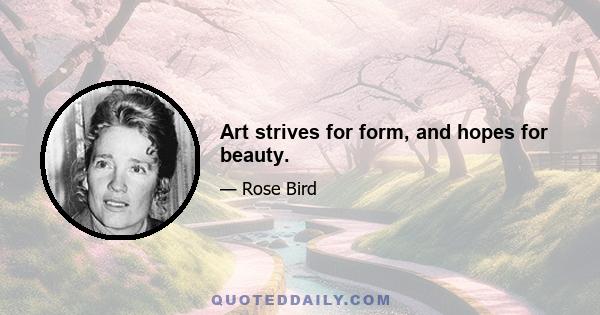 Art strives for form, and hopes for beauty.