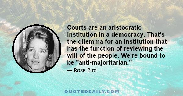 Courts are an aristocratic institution in a democracy. That's the dilemma for an institution that has the function of reviewing the will of the people. We're bound to be anti-majoritarian.