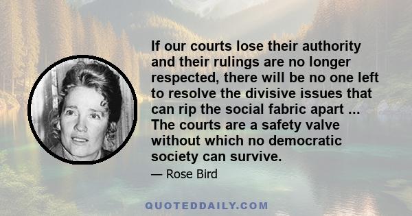 If our courts lose their authority and their rulings are no longer respected, there will be no one left to resolve the divisive issues that can rip the social fabric apart ... The courts are a safety valve without which 