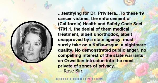 ...testifying for Dr. Privitera...To these 19 cancer victims, the enforcement of (California) Health and Safety Code Sect. 1701.1, the denial of them medical treatment, albeit unorthodox, albeit unapproved by a state