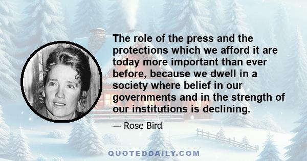 The role of the press and the protections which we afford it are today more important than ever before, because we dwell in a society where belief in our governments and in the strength of our institutions is declining.