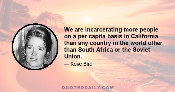 We are incarcerating more people on a per capita basis in California than any country in the world other than South Africa or the Soviet Union.