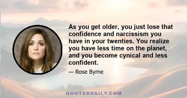 As you get older, you just lose that confidence and narcissism you have in your twenties. You realize you have less time on the planet, and you become cynical and less confident.