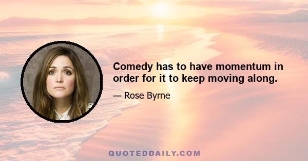 Comedy has to have momentum in order for it to keep moving along.