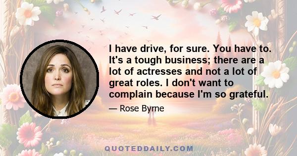 I have drive, for sure. You have to. It's a tough business; there are a lot of actresses and not a lot of great roles. I don't want to complain because I'm so grateful.