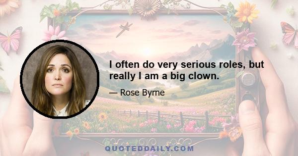 I often do very serious roles, but really I am a big clown.