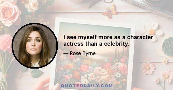 I see myself more as a character actress than a celebrity.