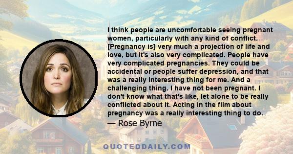 I think people are uncomfortable seeing pregnant women, particularly with any kind of conflict. [Pregnancy is] very much a projection of life and love, but it's also very complicated. People have very complicated