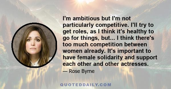 I'm ambitious but I'm not particularly competitive. I'll try to get roles, as I think it's healthy to go for things, but... I think there's too much competition between women already. It's important to have female