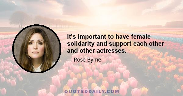 It's important to have female solidarity and support each other and other actresses.