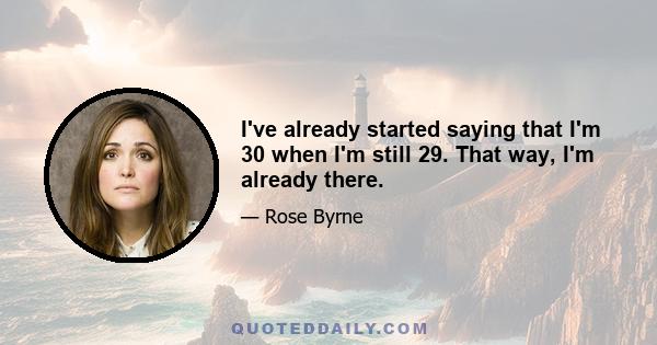 I've already started saying that I'm 30 when I'm still 29. That way, I'm already there.