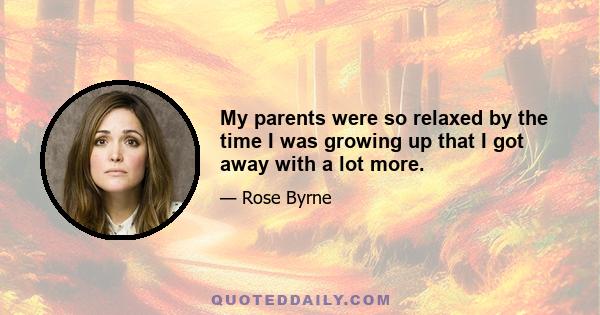 My parents were so relaxed by the time I was growing up that I got away with a lot more.