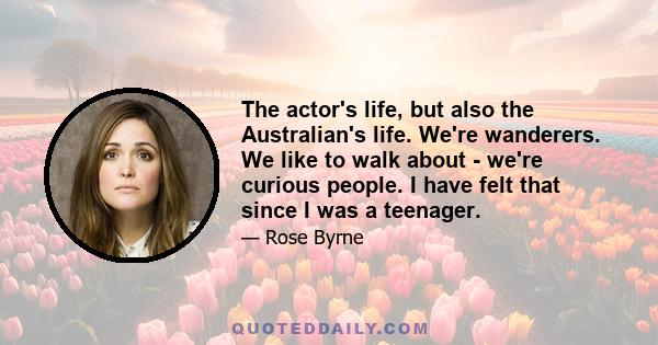 The actor's life, but also the Australian's life. We're wanderers. We like to walk about - we're curious people. I have felt that since I was a teenager.