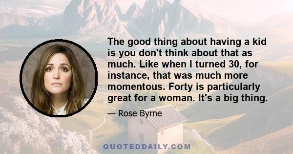 The good thing about having a kid is you don't think about that as much. Like when I turned 30, for instance, that was much more momentous. Forty is particularly great for a woman. It's a big thing.