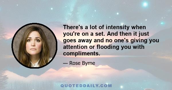 There's a lot of intensity when you're on a set. And then it just goes away and no one's giving you attention or flooding you with compliments.