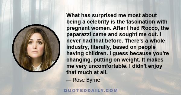 What has surprised me most about being a celebrity is the fascination with pregnant women. After I had Rocco, the paparazzi came and sought me out. I never had that before. There's a whole industry, literally, based on