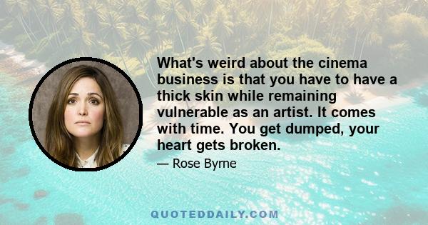 What's weird about the cinema business is that you have to have a thick skin while remaining vulnerable as an artist. It comes with time. You get dumped, your heart gets broken.