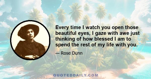 Every time I watch you open those beautiful eyes, I gaze with awe just thinking of how blessed I am to spend the rest of my life with you.