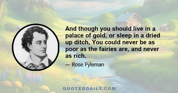 And though you should live in a palace of gold, or sleep in a dried up ditch, You could never be as poor as the fairies are, and never as rich.