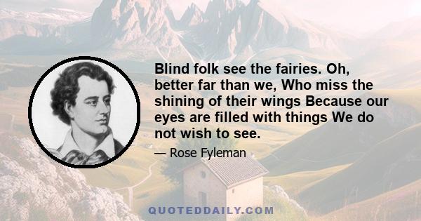 Blind folk see the fairies. Oh, better far than we, Who miss the shining of their wings Because our eyes are filled with things We do not wish to see.