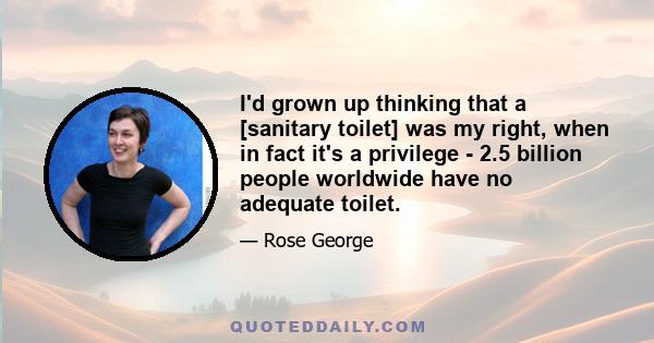 I'd grown up thinking that a [sanitary toilet] was my right, when in fact it's a privilege - 2.5 billion people worldwide have no adequate toilet.